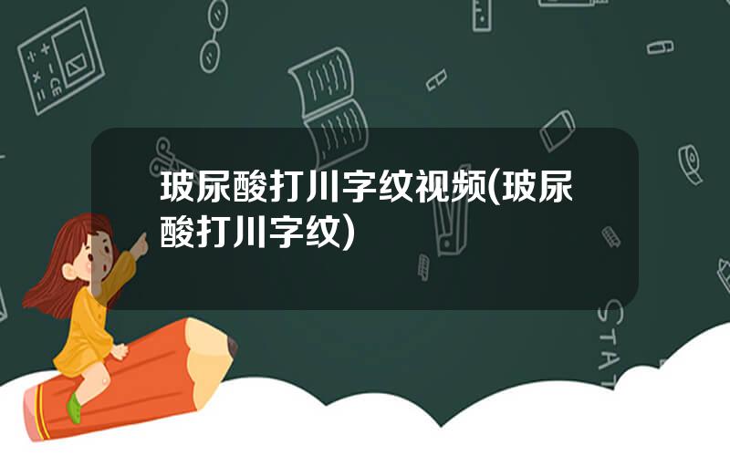 玻尿酸打川字纹视频(玻尿酸打川字纹)