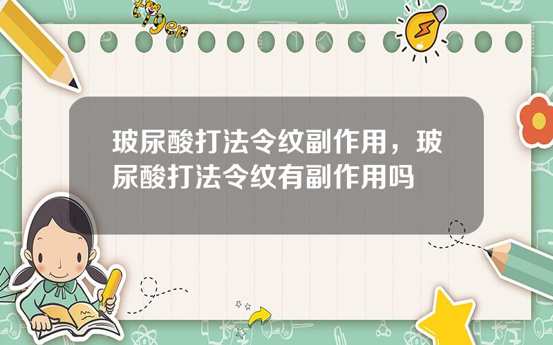 玻尿酸打法令纹副作用，玻尿酸打法令纹有副作用吗