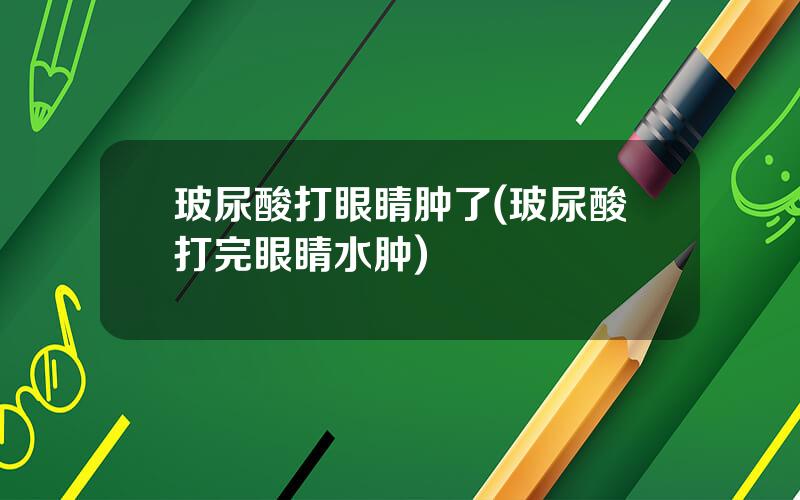 玻尿酸打眼睛肿了(玻尿酸打完眼睛水肿)