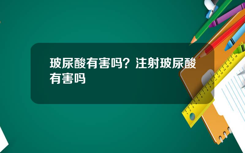 玻尿酸有害吗？注射玻尿酸有害吗