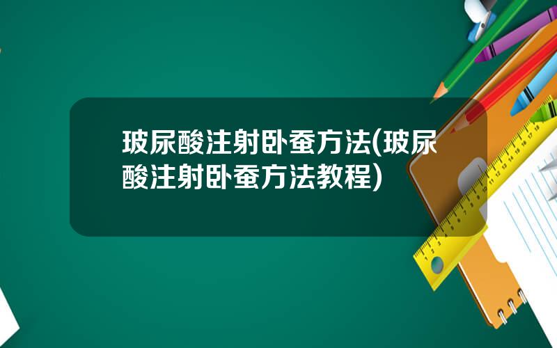玻尿酸注射卧蚕方法(玻尿酸注射卧蚕方法教程)