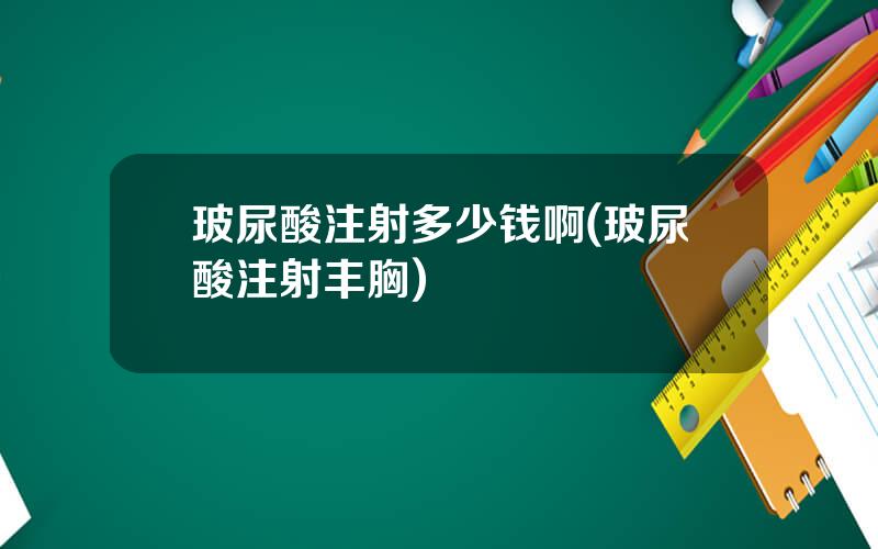 玻尿酸注射多少钱啊(玻尿酸注射丰胸)