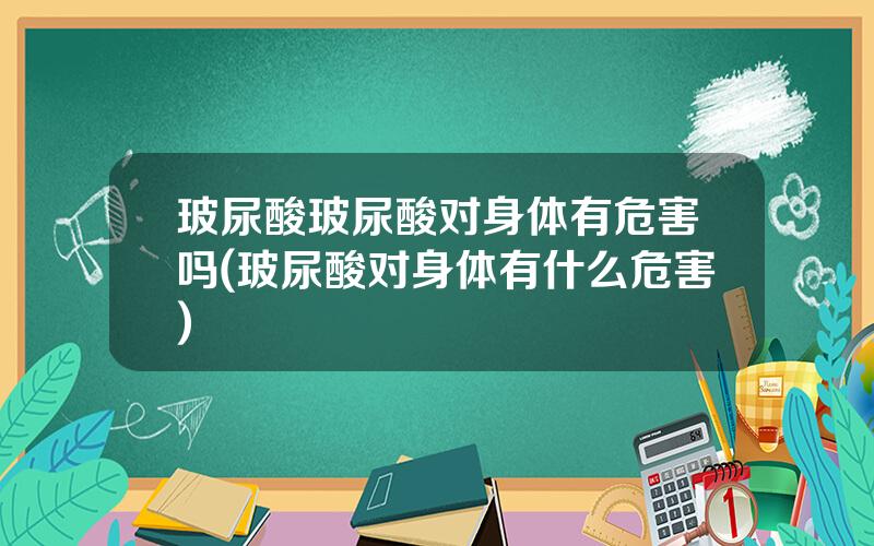 玻尿酸玻尿酸对身体有危害吗(玻尿酸对身体有什么危害)