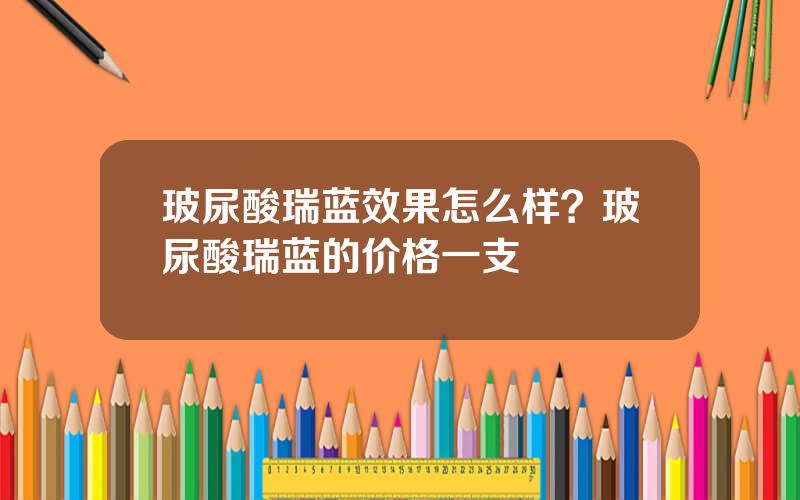 玻尿酸瑞蓝效果怎么样？玻尿酸瑞蓝的价格一支