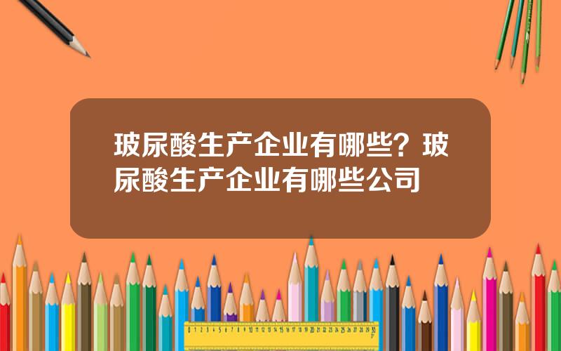 玻尿酸生产企业有哪些？玻尿酸生产企业有哪些公司