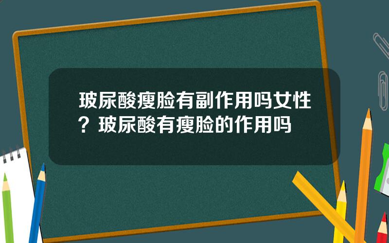 玻尿酸瘦脸有副作用吗女性？玻尿酸有瘦脸的作用吗