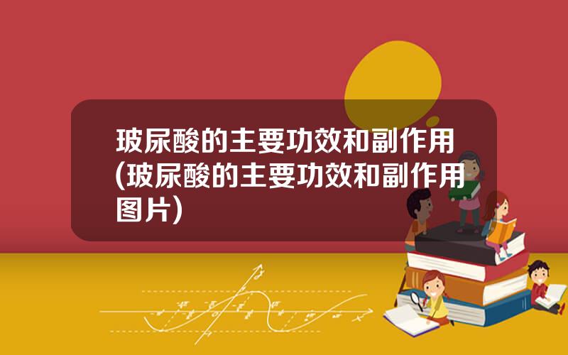 玻尿酸的主要功效和副作用(玻尿酸的主要功效和副作用图片)