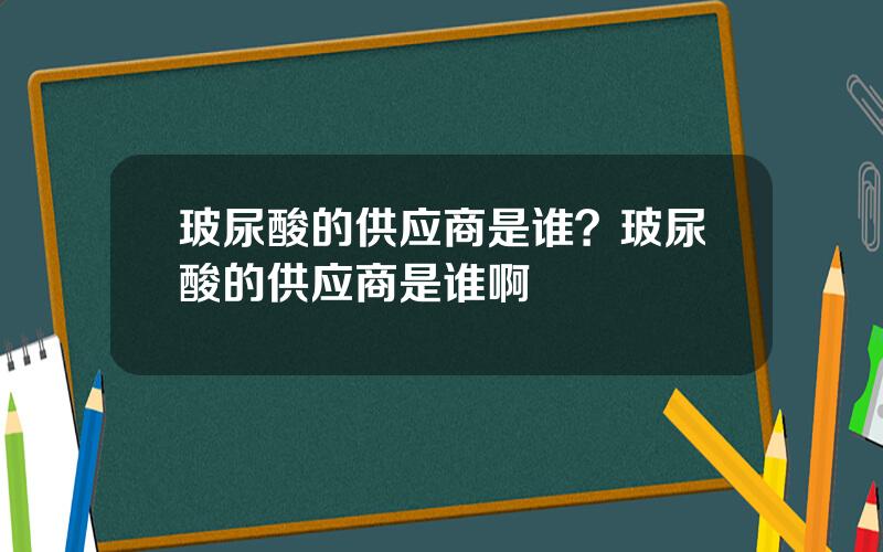 玻尿酸的供应商是谁？玻尿酸的供应商是谁啊