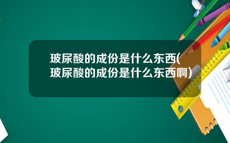 玻尿酸的成份是什么东西(玻尿酸的成份是什么东西啊)