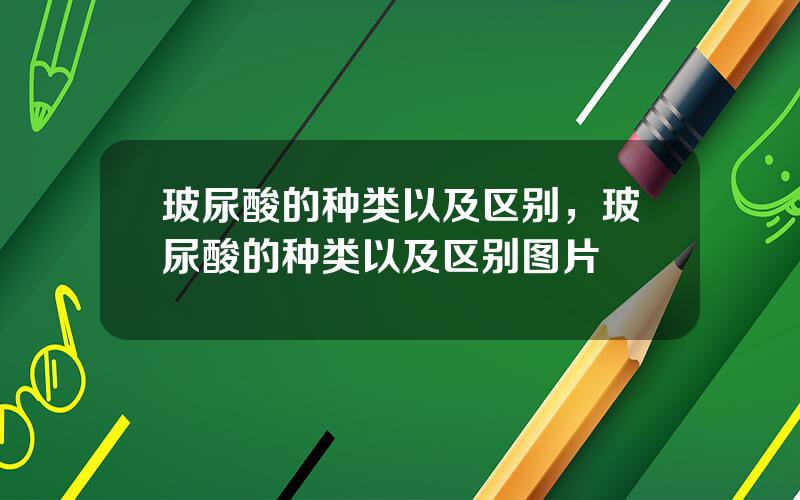 玻尿酸的种类以及区别，玻尿酸的种类以及区别图片