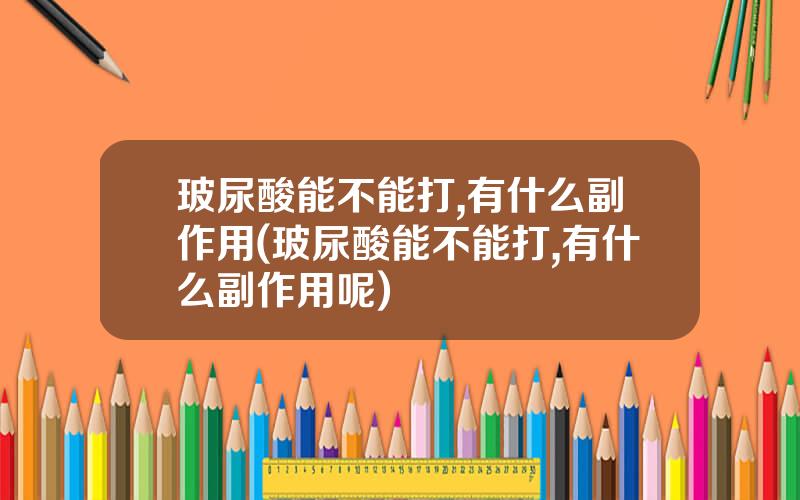 玻尿酸能不能打,有什么副作用(玻尿酸能不能打,有什么副作用呢)