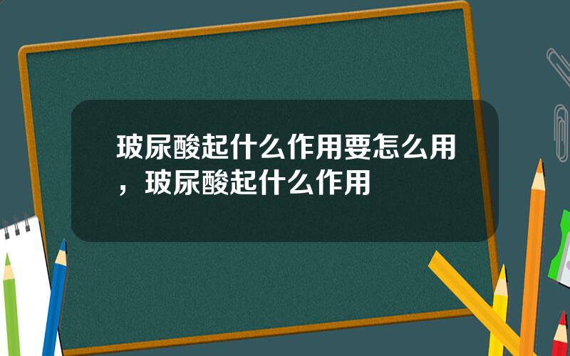 玻尿酸起什么作用要怎么用，玻尿酸起什么作用