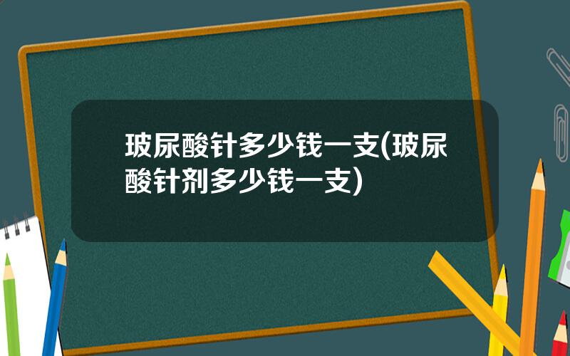 玻尿酸针多少钱一支(玻尿酸针剂多少钱一支)