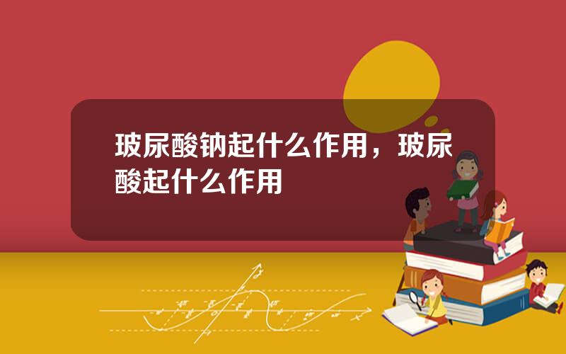 玻尿酸钠起什么作用，玻尿酸起什么作用
