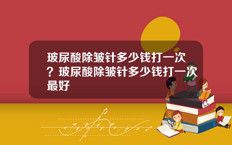 玻尿酸除皱针多少钱打一次？玻尿酸除皱针多少钱打一次最好