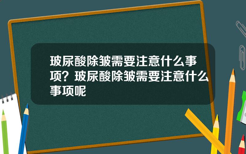 玻尿酸除皱需要注意什么事项？玻尿酸除皱需要注意什么事项呢