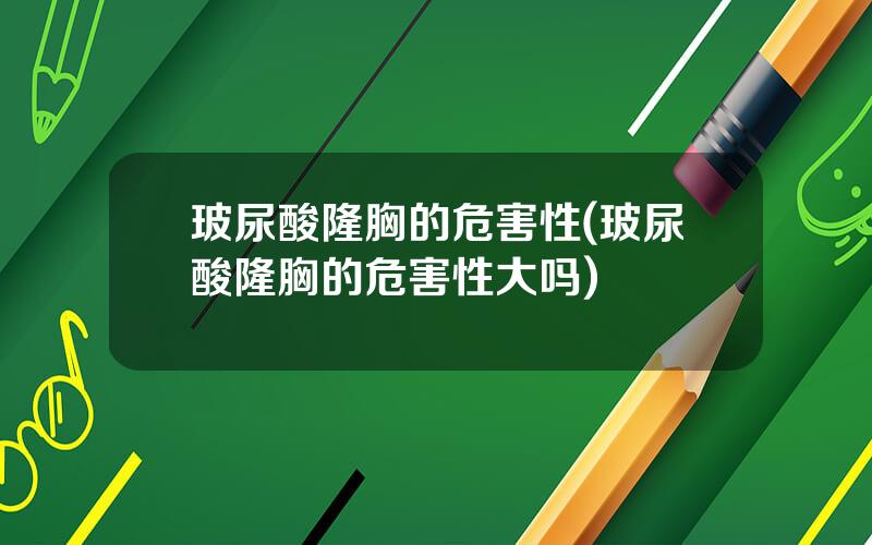 玻尿酸隆胸的危害性(玻尿酸隆胸的危害性大吗)