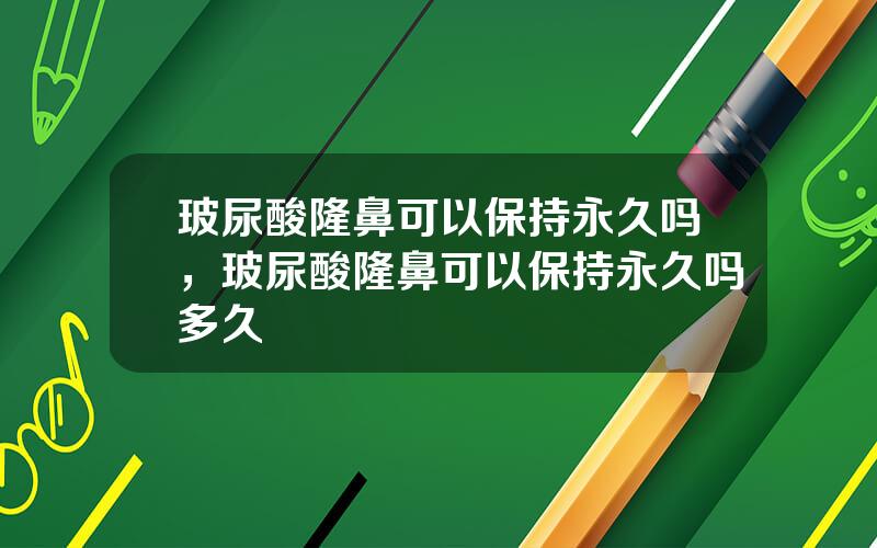 玻尿酸隆鼻可以保持永久吗，玻尿酸隆鼻可以保持永久吗多久