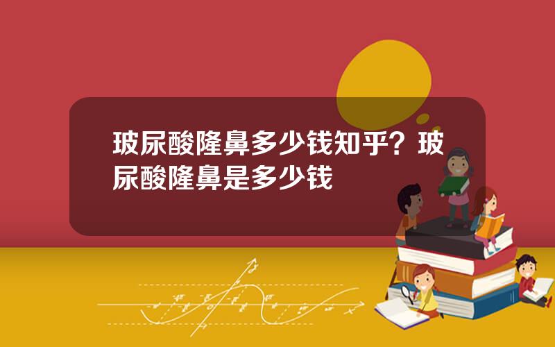 玻尿酸隆鼻多少钱知乎？玻尿酸隆鼻是多少钱