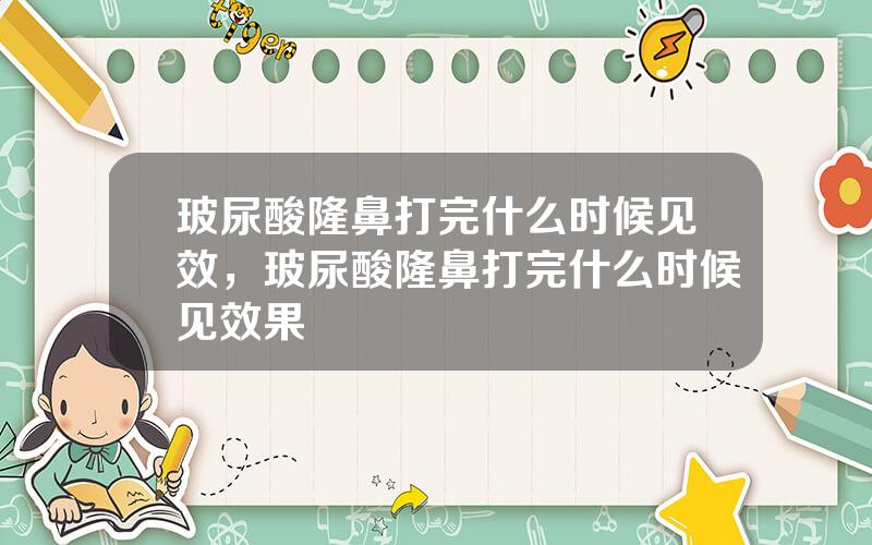 玻尿酸隆鼻打完什么时候见效，玻尿酸隆鼻打完什么时候见效果