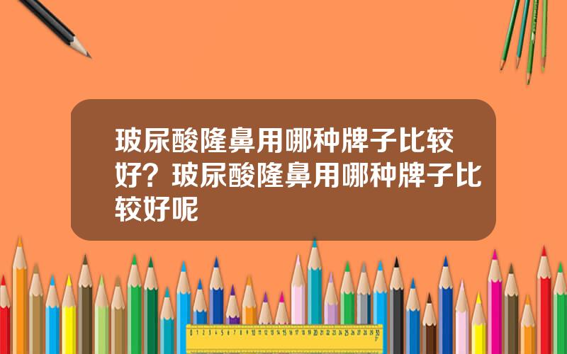 玻尿酸隆鼻用哪种牌子比较好？玻尿酸隆鼻用哪种牌子比较好呢