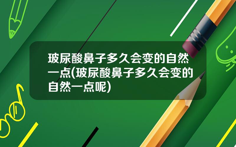 玻尿酸鼻子多久会变的自然一点(玻尿酸鼻子多久会变的自然一点呢)