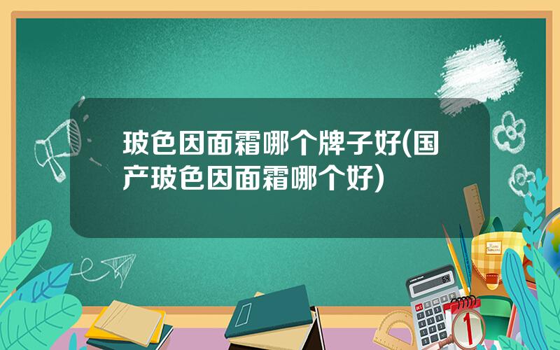 玻色因面霜哪个牌子好(国产玻色因面霜哪个好)
