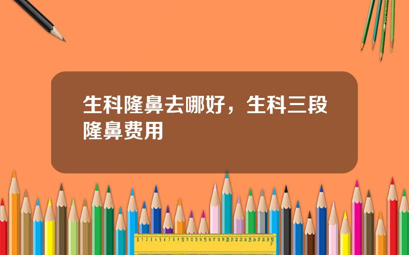 生科隆鼻去哪好，生科三段隆鼻费用