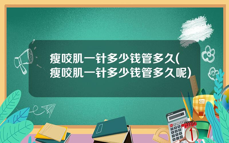 瘦咬肌一针多少钱管多久(瘦咬肌一针多少钱管多久呢)