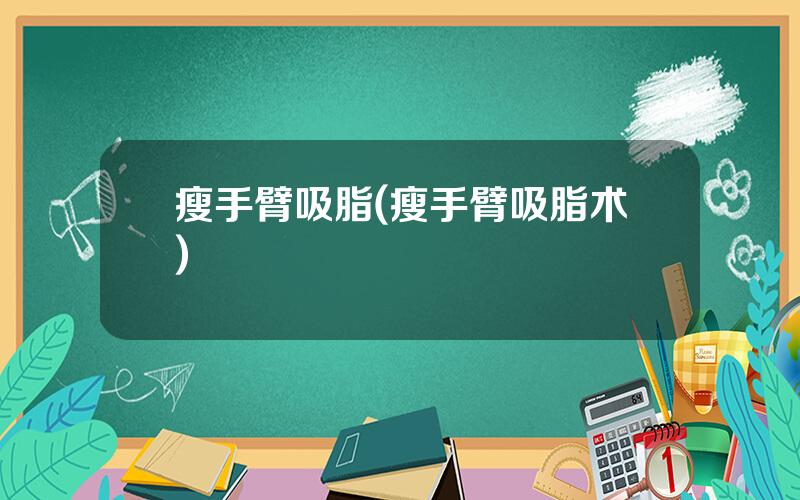 瘦手臂吸脂(瘦手臂吸脂术)