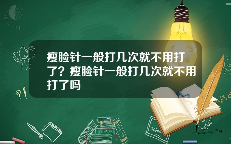 瘦脸针一般打几次就不用打了？瘦脸针一般打几次就不用打了吗