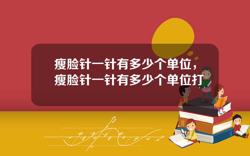 瘦脸针一针有多少个单位，瘦脸针一针有多少个单位打