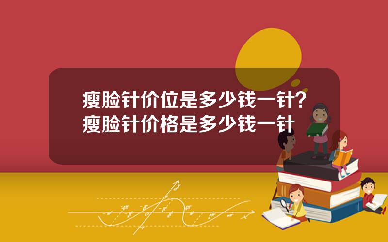 瘦脸针价位是多少钱一针？瘦脸针价格是多少钱一针