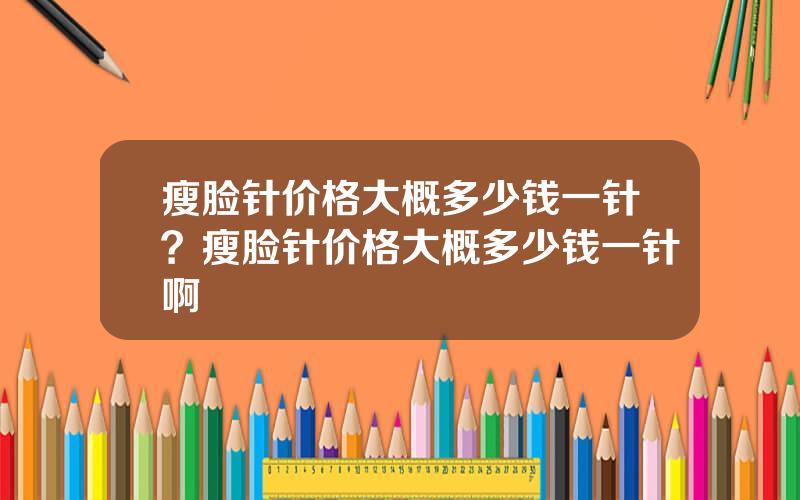 瘦脸针价格大概多少钱一针？瘦脸针价格大概多少钱一针啊