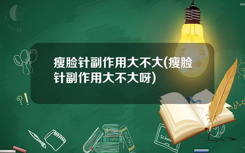 瘦脸针副作用大不大(瘦脸针副作用大不大呀)