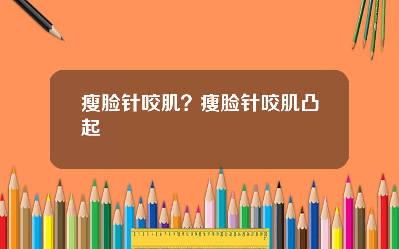 瘦脸针咬肌？瘦脸针咬肌凸起