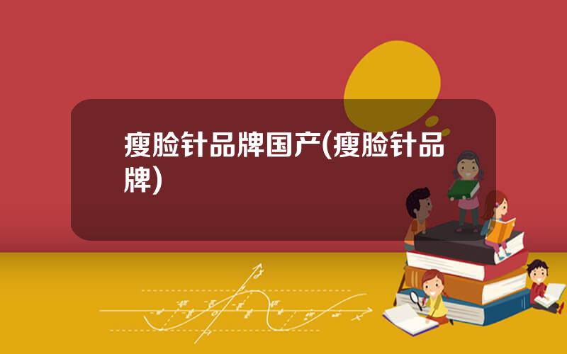瘦脸针品牌国产(瘦脸针品牌)
