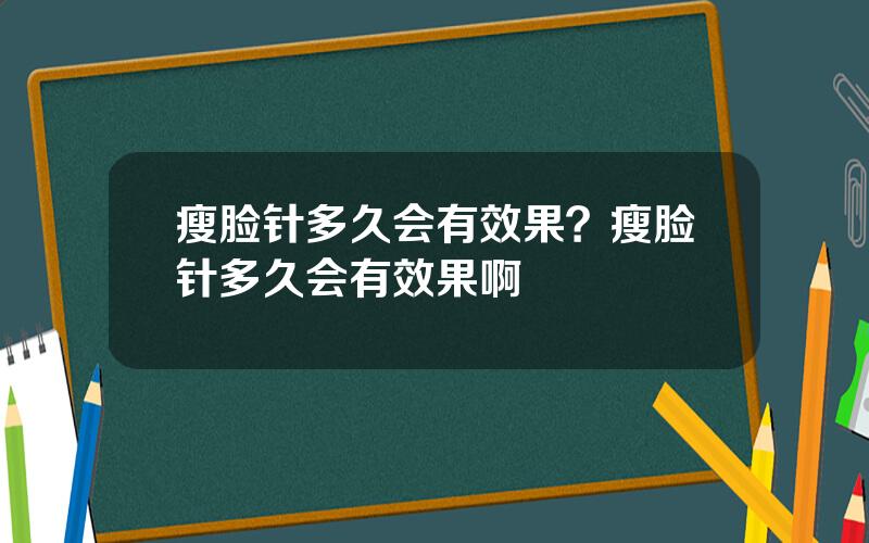 瘦脸针多久会有效果？瘦脸针多久会有效果啊