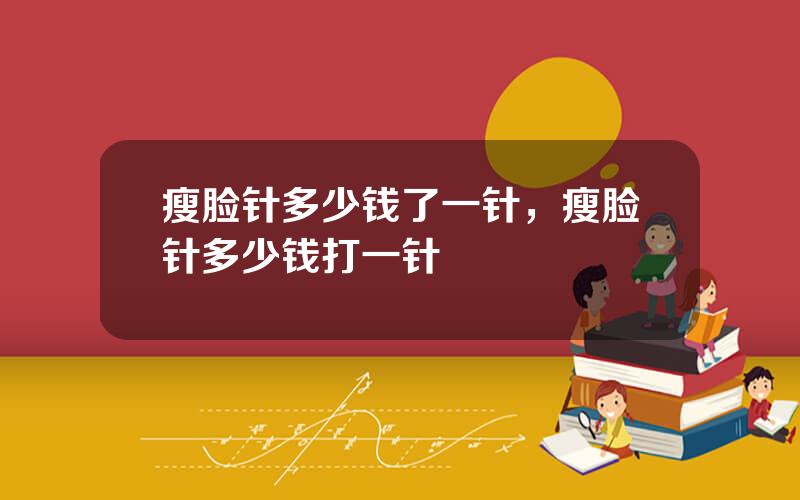 瘦脸针多少钱了一针，瘦脸针多少钱打一针
