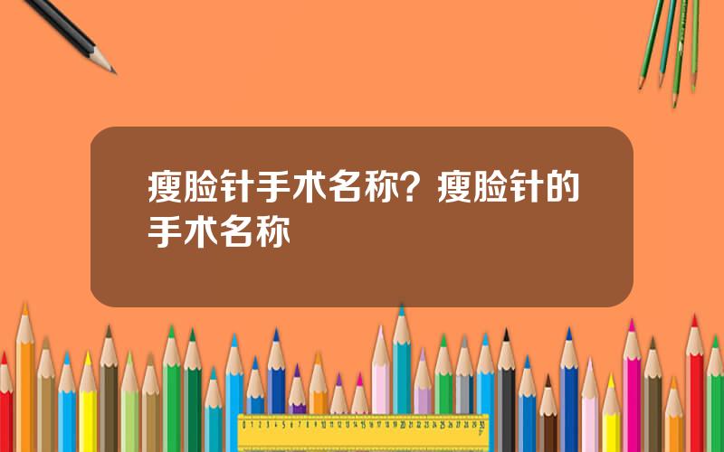 瘦脸针手术名称？瘦脸针的手术名称