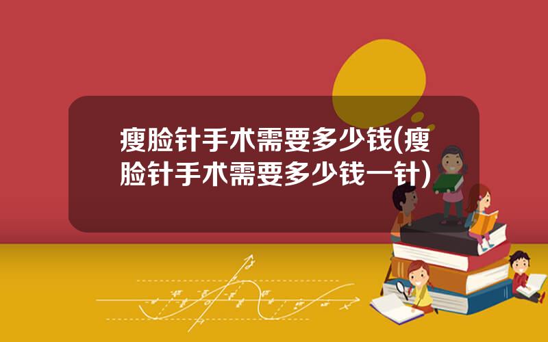 瘦脸针手术需要多少钱(瘦脸针手术需要多少钱一针)