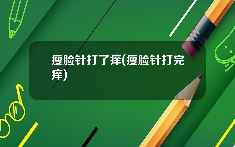 瘦脸针打了痒(瘦脸针打完痒)