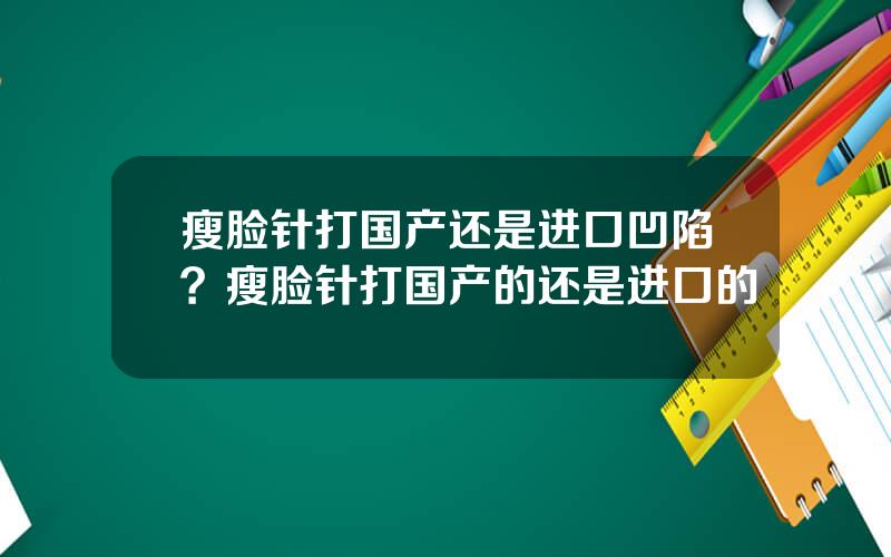 瘦脸针打国产还是进口凹陷？瘦脸针打国产的还是进口的