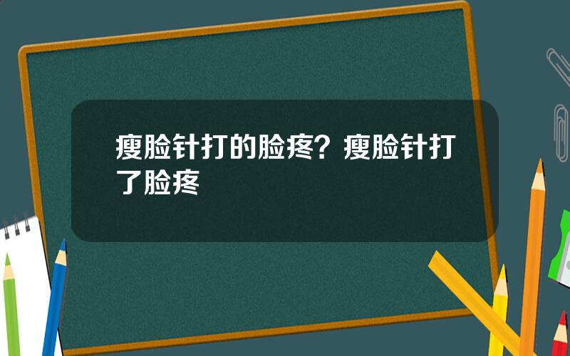 瘦脸针打的脸疼？瘦脸针打了脸疼