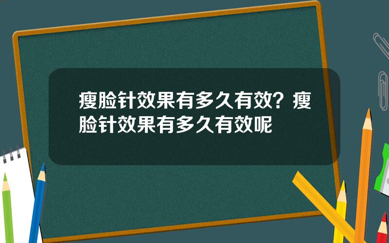 瘦脸针效果有多久有效？瘦脸针效果有多久有效呢
