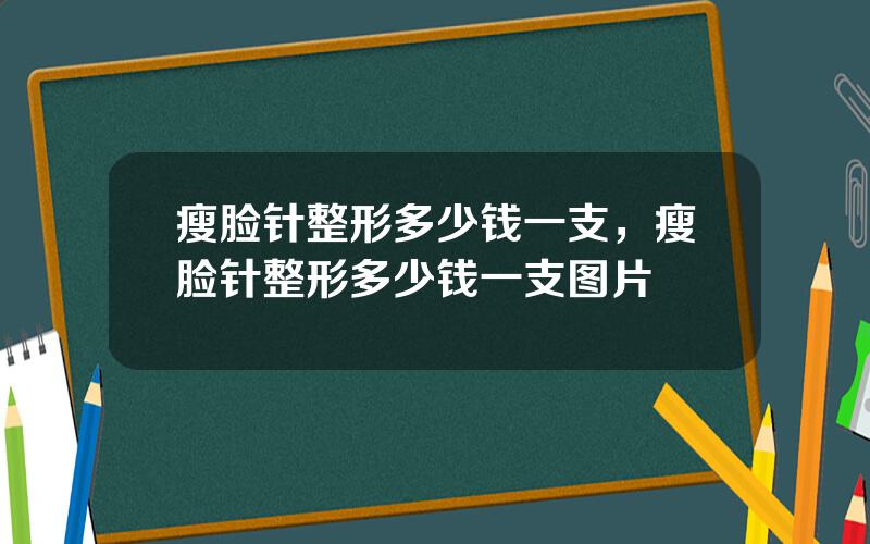 瘦脸针整形多少钱一支，瘦脸针整形多少钱一支图片