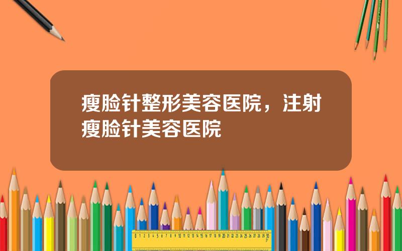瘦脸针整形美容医院，注射瘦脸针美容医院