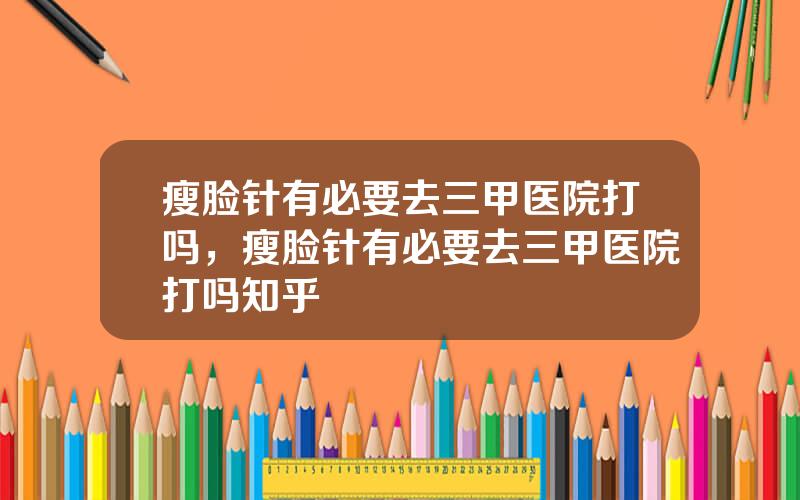 瘦脸针有必要去三甲医院打吗，瘦脸针有必要去三甲医院打吗知乎