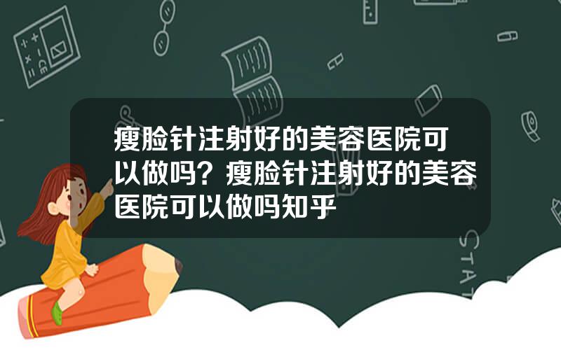 瘦脸针注射好的美容医院可以做吗？瘦脸针注射好的美容医院可以做吗知乎