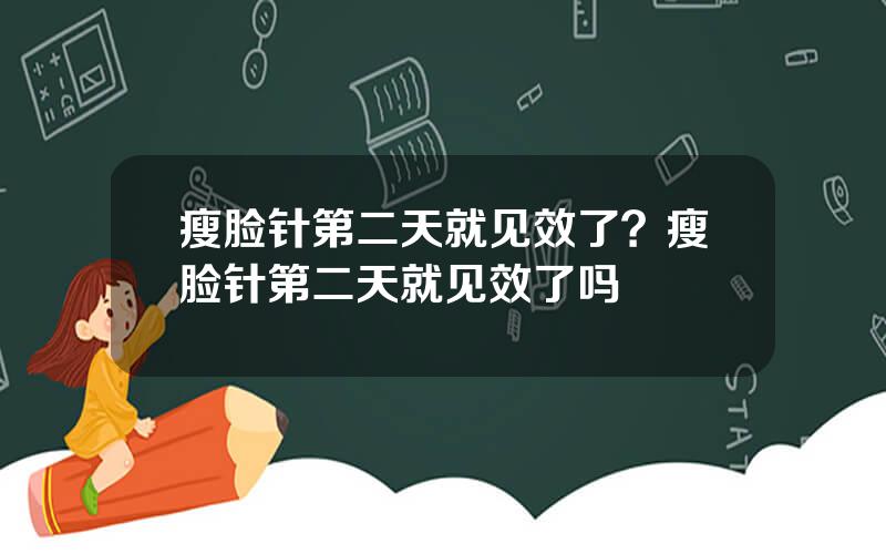 瘦脸针第二天就见效了？瘦脸针第二天就见效了吗